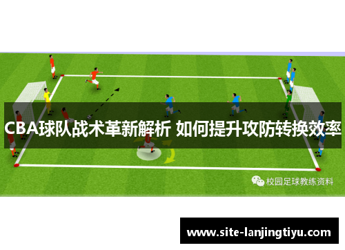 CBA球队战术革新解析 如何提升攻防转换效率 CBA球队战术革新解析 如何提升攻防转换效率