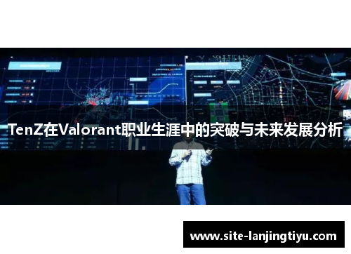 TenZ在Valorant职业生涯中的突破与未来发展分析 TenZ在Valorant职业生涯中的突破与未来发展分析