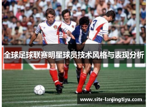全球足球联赛明星球员技术风格与表现分析 全球足球联赛明星球员技术风格与表现分析