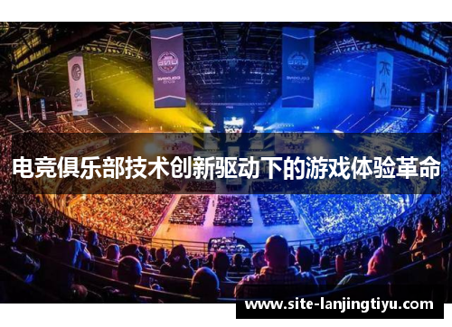 电竞俱乐部技术创新驱动下的游戏体验革命 电竞俱乐部技术创新驱动下的游戏体验革命