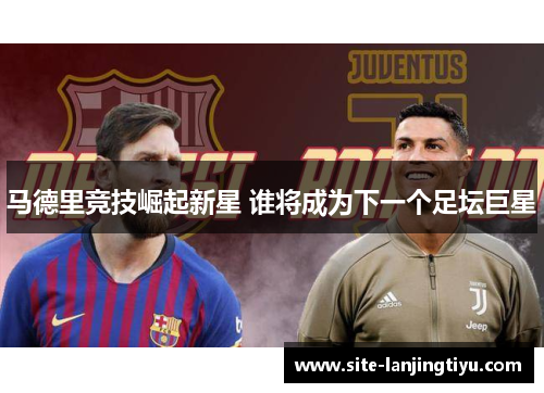 马德里竞技崛起新星 谁将成为下一个足坛巨星 马德里竞技崛起新星 谁将成为下一个足坛巨星