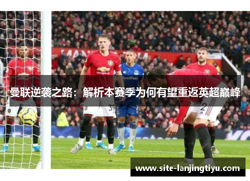 曼联逆袭之路:解析本赛季为何有望重返英超巅峰 曼联逆袭之路:解析本赛季为何有望重返英超巅峰