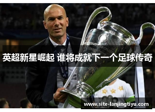 英超新星崛起 谁将成就下一个足球传奇 英超新星崛起 谁将成就下一个足球传奇