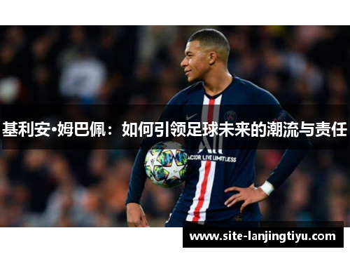基利安·姆巴佩:如何引领足球未来的潮流与责任 基利安·姆巴佩:如何引领足球未来的潮流与责任