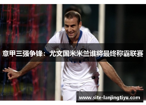 意甲三强争锋:尤文国米米兰谁将最终称霸联赛 意甲三强争锋:尤文国米米兰谁将最终称霸联赛