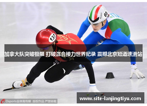 加拿大队突破极限 打破混合接力世界纪录 震撼北京短道速滑站 加拿大队突破极限 打破混合接力世界纪录 震撼北京短道速滑站