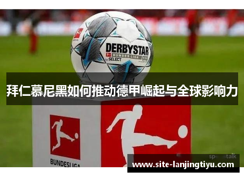 拜仁慕尼黑如何推动德甲崛起与全球影响力 拜仁慕尼黑如何推动德甲崛起与全球影响力