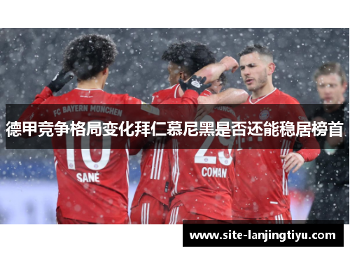 德甲竞争格局变化拜仁慕尼黑是否还能稳居榜首 德甲竞争格局变化拜仁慕尼黑是否还能稳居榜首