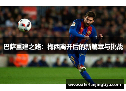 巴萨重建之路:梅西离开后的新篇章与挑战 巴萨重建之路:梅西离开后的新篇章与挑战
