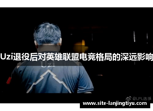 Uzi退役后对英雄联盟电竞格局的深远影响 Uzi退役后对英雄联盟电竞格局的深远影响