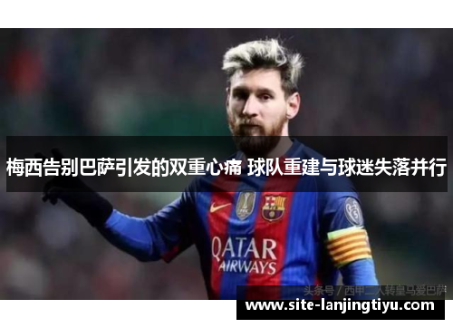 梅西告别巴萨引发的双重心痛 球队重建与球迷失落并行 梅西告别巴萨引发的双重心痛 球队重建与球迷失落并行