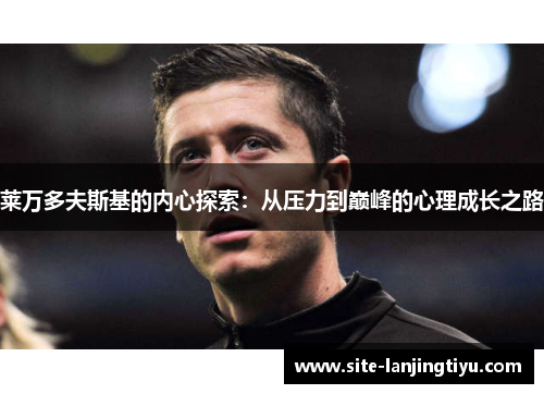 莱万多夫斯基的内心探索:从压力到巅峰的心理成长之路 莱万多夫斯基的内心探索:从压力到巅峰的心理成长之路