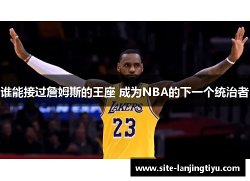 谁能接过詹姆斯的王座 成为NBA的下一个统治者 谁能接过詹姆斯的王座 成为NBA的下一个统治者