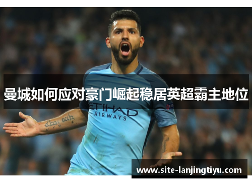 曼城如何应对豪门崛起稳居英超霸主地位 曼城如何应对豪门崛起稳居英超霸主地位