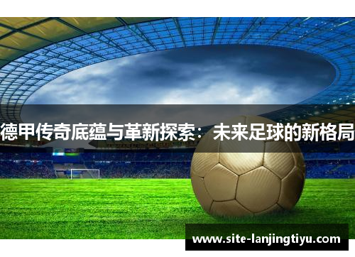 德甲传奇底蕴与革新探索:未来足球的新格局 德甲传奇底蕴与革新探索:未来足球的新格局