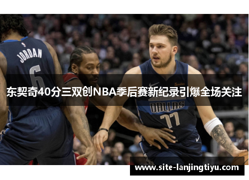东契奇40分三双创NBA季后赛新纪录引爆全场关注 东契奇40分三双创NBA季后赛新纪录引爆全场关注