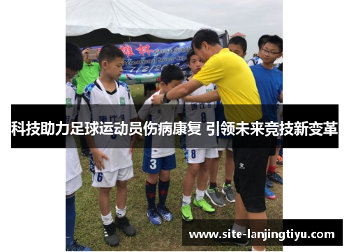 科技助力足球运动员伤病康复 引领未来竞技新变革 科技助力足球运动员伤病康复 引领未来竞技新变革