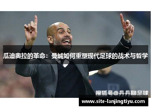 瓜迪奥拉的革命:曼城如何重塑现代足球的战术与哲学 瓜迪奥拉的革命:曼城如何重塑现代足球的战术与哲学