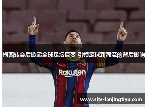 梅西转会后掀起全球足坛巨变 引领足球新潮流的背后影响 梅西转会后掀起全球足坛巨变 引领足球新潮流的背后影响