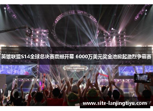英雄联盟S14全球总决赛震撼开幕 6000万美元奖金池掀起激烈争霸赛 英雄联盟S14全球总决赛震撼开幕 6000万美元奖金池掀起激烈争霸赛