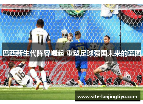 巴西新生代阵容崛起 重塑足球强国未来的蓝图 巴西新生代阵容崛起 重塑足球强国未来的蓝图