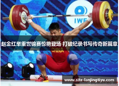 赵金红举重世锦赛惊艳登场 打破纪录书写传奇新篇章 赵金红举重世锦赛惊艳登场 打破纪录书写传奇新篇章