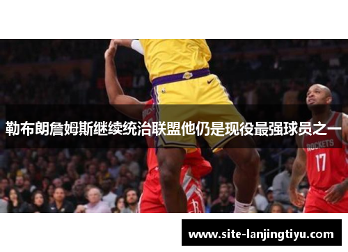 勒布朗詹姆斯继续统治联盟他仍是现役最强球员之一 勒布朗詹姆斯继续统治联盟他仍是现役最强球员之一