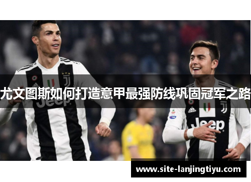 尤文图斯如何打造意甲最强防线巩固冠军之路 尤文图斯如何打造意甲最强防线巩固冠军之路