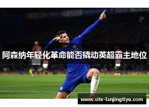 阿森纳年轻化革命能否撬动英超霸主地位 阿森纳年轻化革命能否撬动英超霸主地位