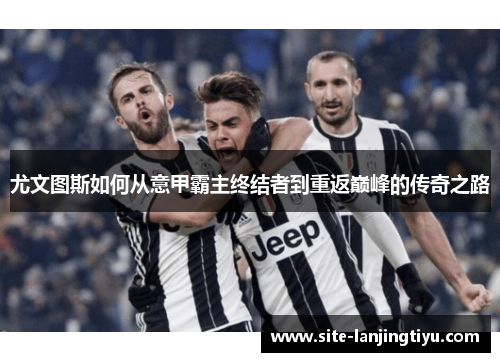 尤文图斯如何从意甲霸主终结者到重返巅峰的传奇之路 尤文图斯如何从意甲霸主终结者到重返巅峰的传奇之路