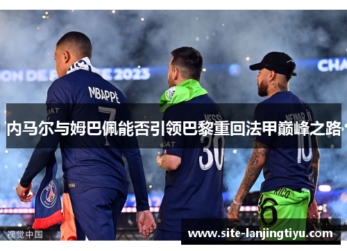 内马尔与姆巴佩能否引领巴黎重回法甲巅峰之路 内马尔与姆巴佩能否引领巴黎重回法甲巅峰之路