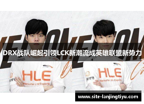 DRX战队崛起引领LCK新潮流成英雄联盟新势力 DRX战队崛起引领LCK新潮流成英雄联盟新势力