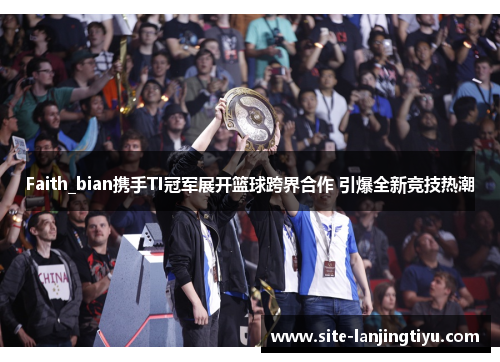 Faith_bian携手TI冠军展开篮球跨界合作 引爆全新竞技热潮 Faith_bian携手TI冠军展开篮球跨界合作 引爆全新竞技热潮