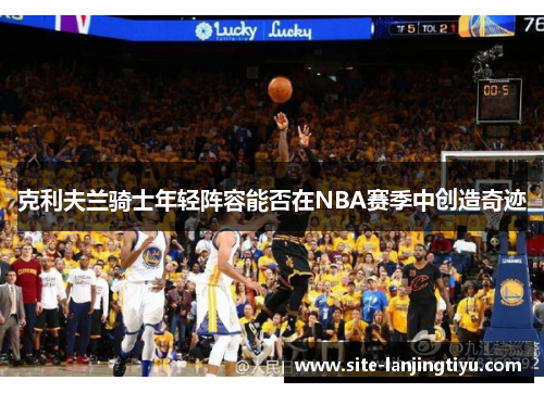 克利夫兰骑士年轻阵容能否在NBA赛季中创造奇迹 克利夫兰骑士年轻阵容能否在NBA赛季中创造奇迹