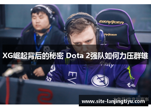 XG崛起背后的秘密 Dota 2强队如何力压群雄 XG崛起背后的秘密 Dota 2强队如何力压群雄