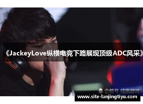 《JackeyLove纵横电竞下路展现顶级ADC风采》 《JackeyLove纵横电竞下路展现顶级ADC风采》