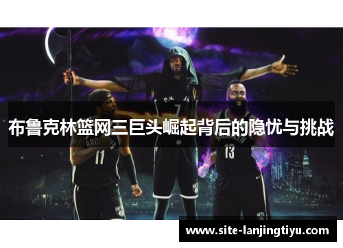 布鲁克林篮网三巨头崛起背后的隐忧与挑战