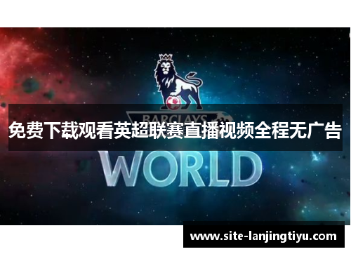 免费下载观看英超联赛直播视频全程无广告 免费下载观看英超联赛直播视频全程无广告