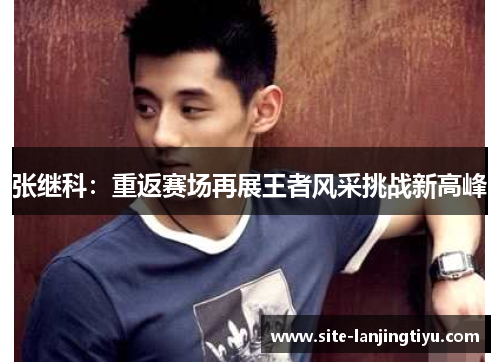 张继科:重返赛场再展王者风采挑战新高峰 张继科:重返赛场再展王者风采挑战新高峰
