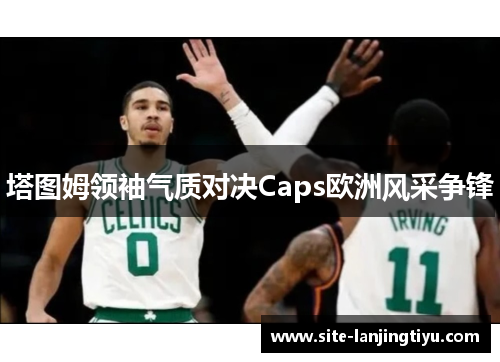 塔图姆领袖气质对决Caps欧洲风采争锋 塔图姆领袖气质对决Caps欧洲风采争锋