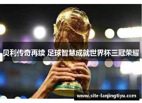 贝利传奇再续 足球智慧成就世界杯三冠荣耀 贝利传奇再续 足球智慧成就世界杯三冠荣耀