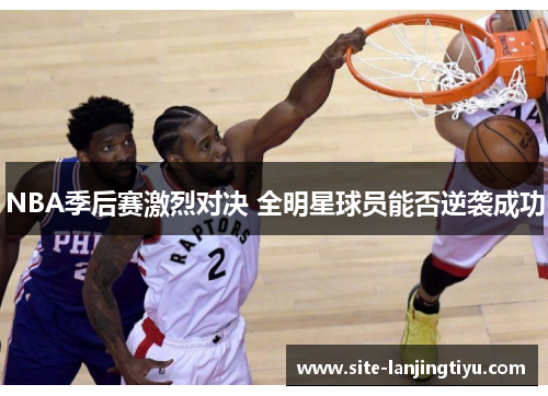 NBA季后赛激烈对决 全明星球员能否逆袭成功 NBA季后赛激烈对决 全明星球员能否逆袭成功