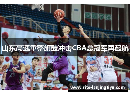 山东高速重整旗鼓冲击CBA总冠军再起航 山东高速重整旗鼓冲击CBA总冠军再起航