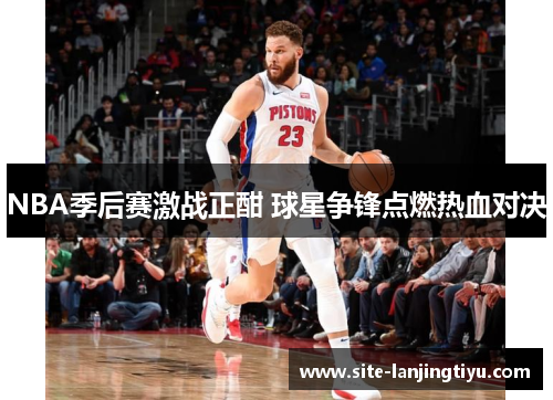 NBA季后赛激战正酣 球星争锋点燃热血对决 NBA季后赛激战正酣 球星争锋点燃热血对决