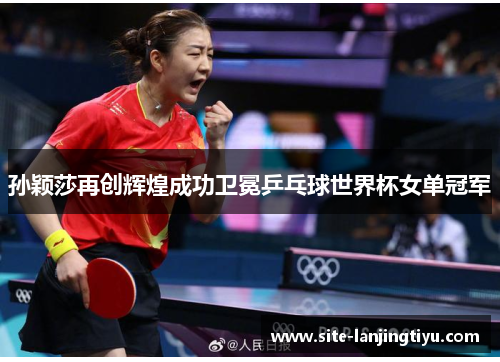 孙颖莎再创辉煌成功卫冕乒乓球世界杯女单冠军 孙颖莎再创辉煌成功卫冕乒乓球世界杯女单冠军