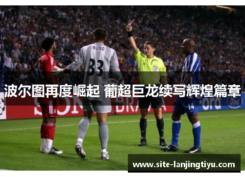 波尔图再度崛起 葡超巨龙续写辉煌篇章 波尔图再度崛起 葡超巨龙续写辉煌篇章