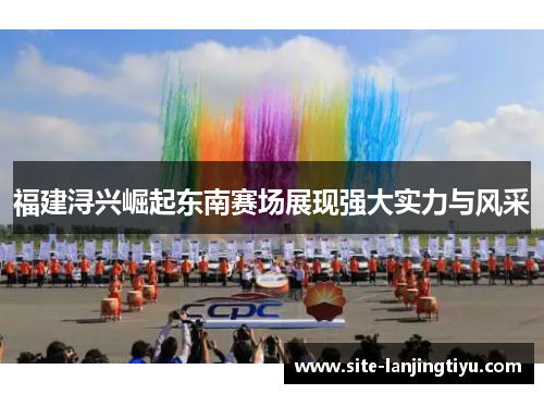 福建浔兴崛起东南赛场展现强大实力与风采 福建浔兴崛起东南赛场展现强大实力与风采