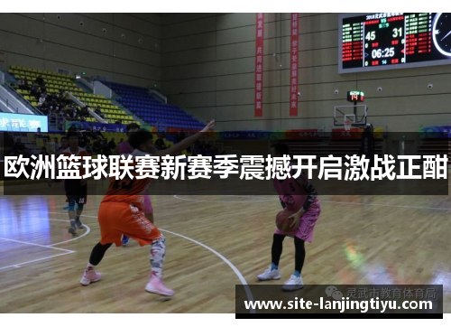 欧洲篮球联赛新赛季震撼开启激战正酣 欧洲篮球联赛新赛季震撼开启激战正酣