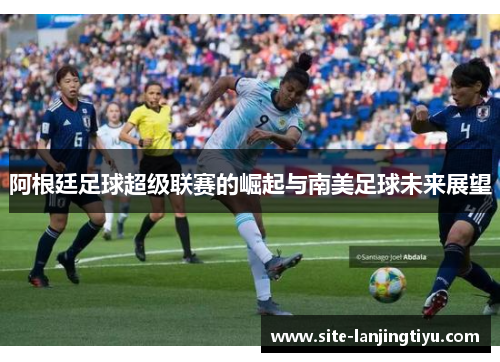 阿根廷足球超级联赛的崛起与南美足球未来展望 阿根廷足球超级联赛的崛起与南美足球未来展望