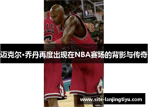 迈克尔·乔丹再度出现在NBA赛场的背影与传奇 迈克尔·乔丹再度出现在NBA赛场的背影与传奇